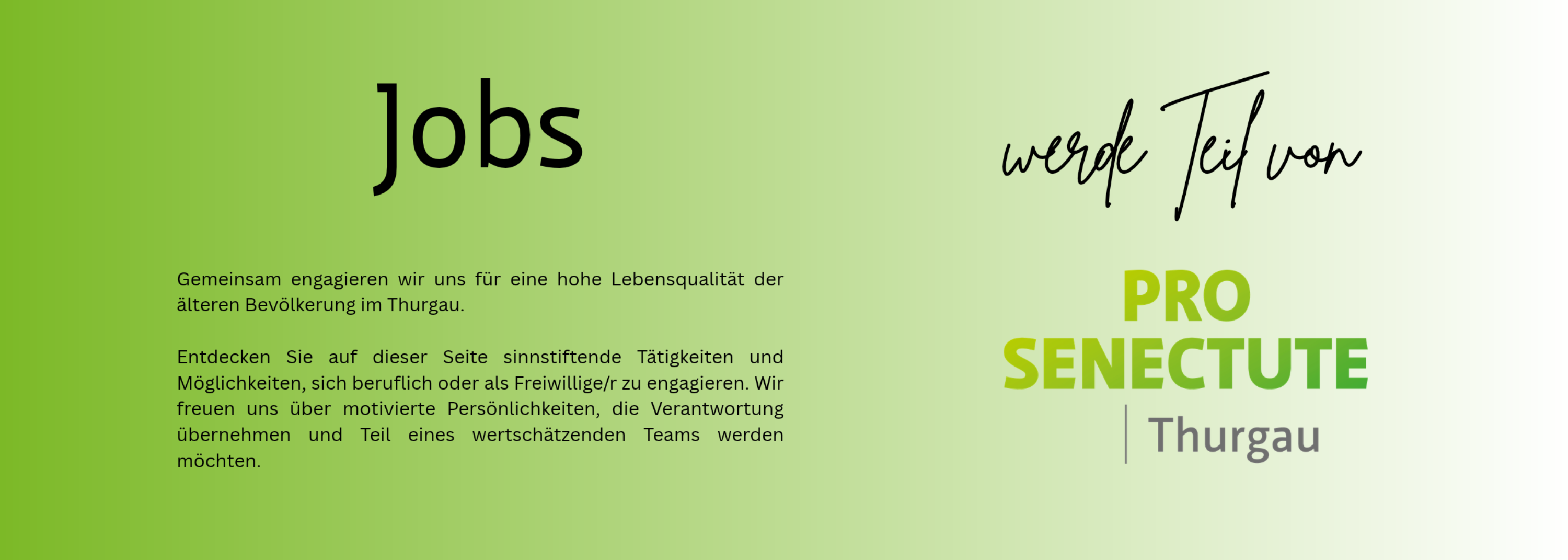 Jobs Gemeinsam engagieren wir uns für eine hohe Lebensqualität der älteren Bevölkerung im Thurgau.   Entdecken Sie auf dieser Seite sinnstiftende Tätigkeiten und Möglichkeiten, sich beruflich oder als Freiwillige/r zu engagieren. Wir freuen uns über motivierte Persönlichkeiten, die Verantwortung übernehmen und Teil eines wertschätzenden Teams werden möchten.